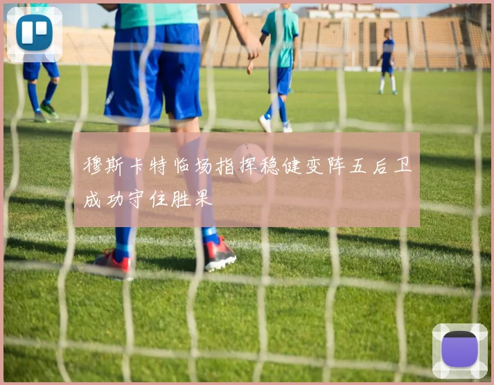 穆斯卡特临场指挥稳健变阵五后卫成功守住胜果