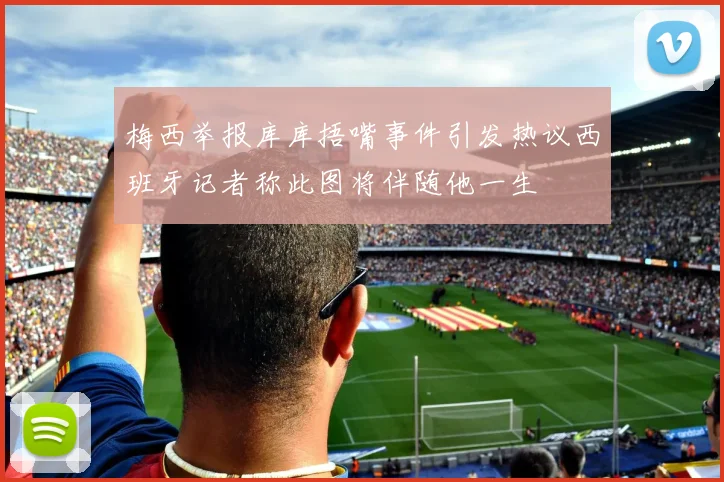 梅西举报库库捂嘴事件引发热议西班牙记者称此图将伴随他一生