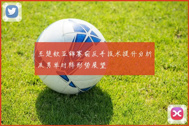 王楚钦亚锦赛前反手技术提升分析及男单对阵形势展望
