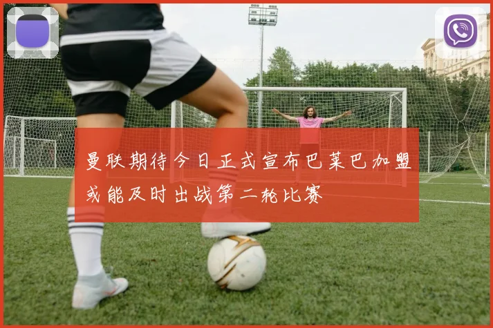 曼联期待今日正式宣布巴莱巴加盟或能及时出战第二轮比赛