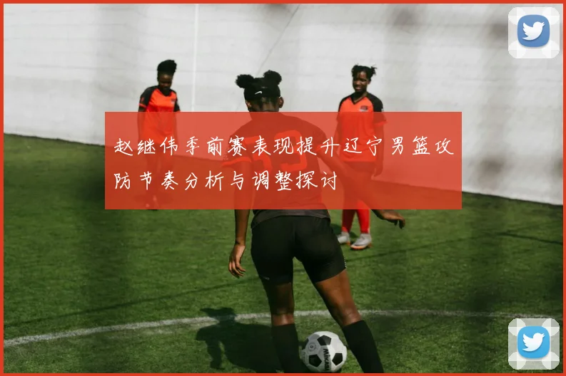 赵继伟季前赛表现提升辽宁男篮攻防节奏分析与调整探讨