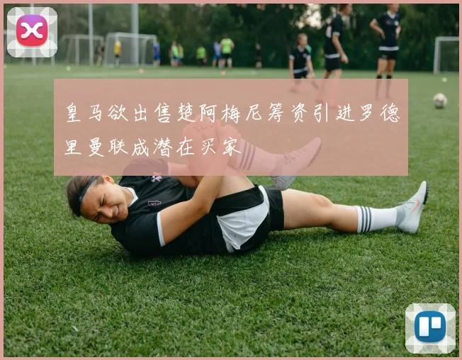皇马欲出售楚阿梅尼筹资引进罗德里曼联成潜在买家
