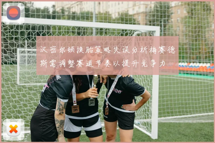 汉密尔顿换胎策略失误分析梅赛德斯需调整赛道节奏以提升竞争力