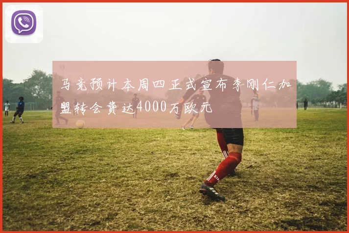 马竞预计本周四正式宣布李刚仁加盟转会费达4000万欧元
