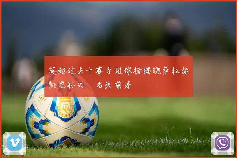 英超过去十赛季进球榜揭晓萨拉赫凯恩孙兴慜名列前茅
