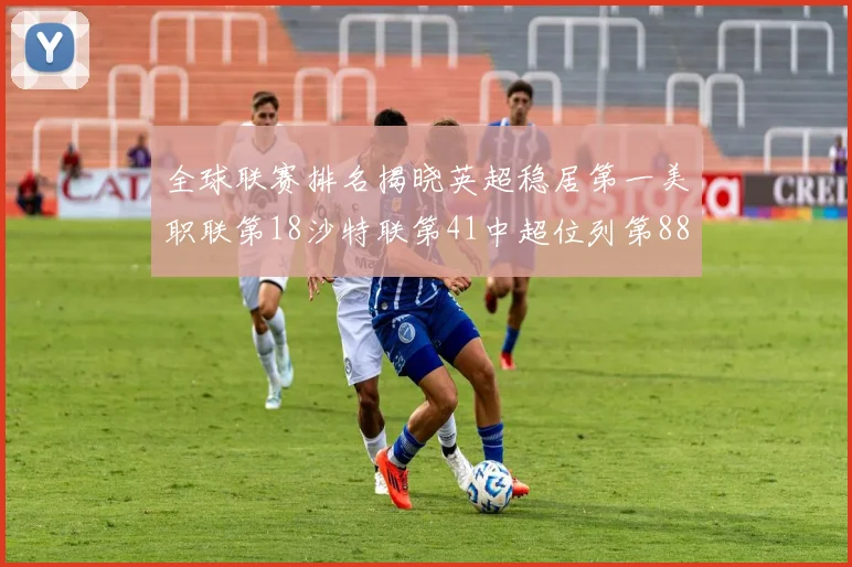 全球联赛排名揭晓英超稳居第一美职联第18沙特联第41中超位列第88