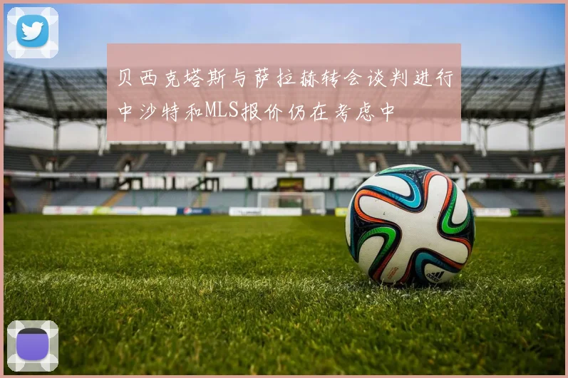 贝西克塔斯与萨拉赫转会谈判进行中沙特和MLS报价仍在考虑中