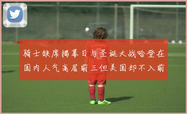 骑士缺席揭幕日与圣诞大战哈登在国内人气高居前三但美国却不入前十