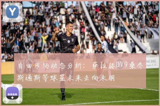 自由市场动态分析：萨拉赫DV9桑乔斯通斯等球星未来去向未明