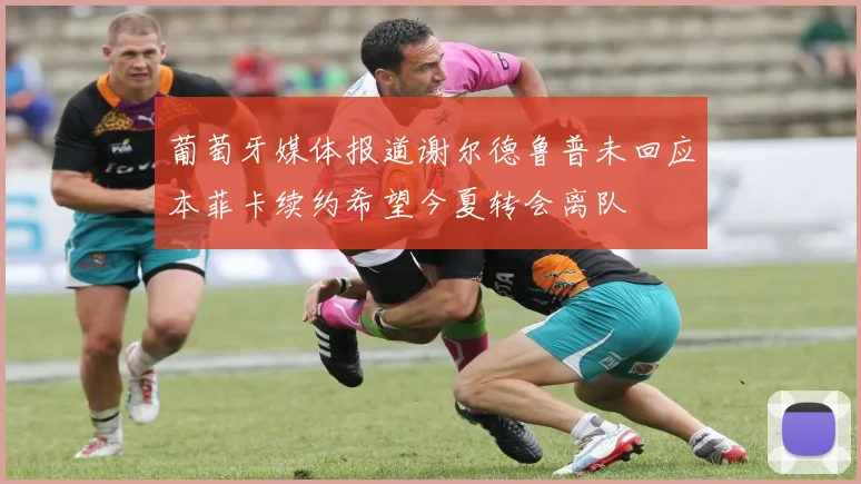 葡萄牙媒体报道谢尔德鲁普未回应本菲卡续约希望今夏转会离队