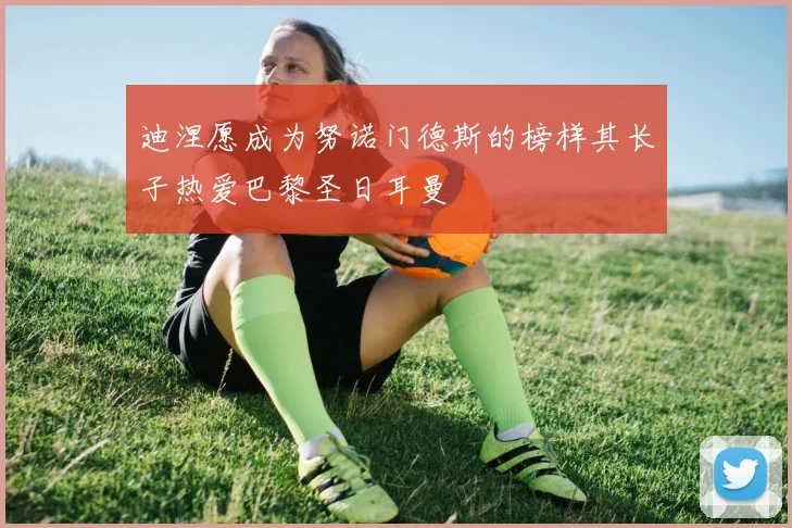 迪涅愿成为努诺门德斯的榜样其长子热爱巴黎圣日耳曼